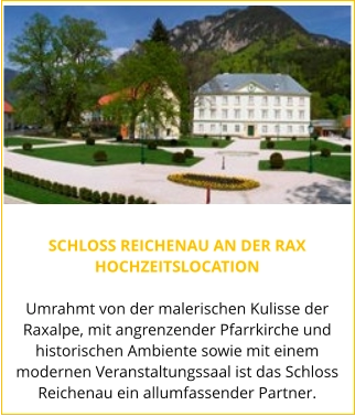 SCHLOSS REICHENAU AN DER RAX HOCHZEITSLOCATION  Umrahmt von der malerischen Kulisse der Raxalpe, mit angrenzender Pfarrkirche und historischen Ambiente sowie mit einem modernen Veranstaltungssaal ist das Schloss Reichenau ein allumfassender Partner.