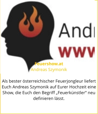 Feuershow.at Andreas Szymonik  Als bester österreichischer Feuerjongleur liefert Euch Andreas Szymonik auf Eurer Hochzeit eine Show, die Euch den Begriff „Feuerkünstler“ neu definieren lässt.