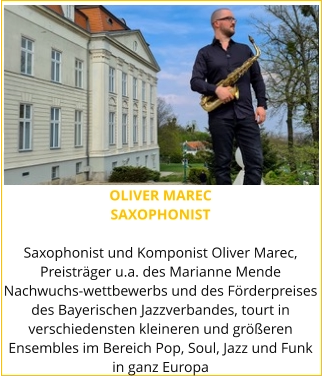 OLIVER MAREC SAXOPHONIST  Saxophonist und Komponist Oliver Marec, Preisträger u.a. des Marianne Mende Nachwuchs-wettbewerbs und des Förderpreises des Bayerischen Jazzverbandes, tourt in verschiedensten kleineren und größeren Ensembles im Bereich Pop, Soul, Jazz und Funk in ganz Europa