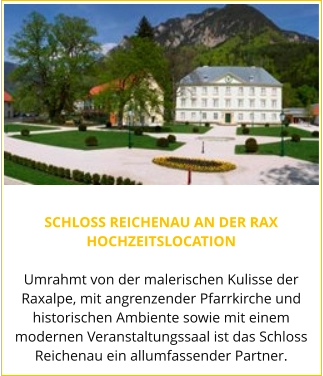 SCHLOSS REICHENAU AN DER RAX HOCHZEITSLOCATION  Umrahmt von der malerischen Kulisse der Raxalpe, mit angrenzender Pfarrkirche und historischen Ambiente sowie mit einem modernen Veranstaltungssaal ist das Schloss Reichenau ein allumfassender Partner.