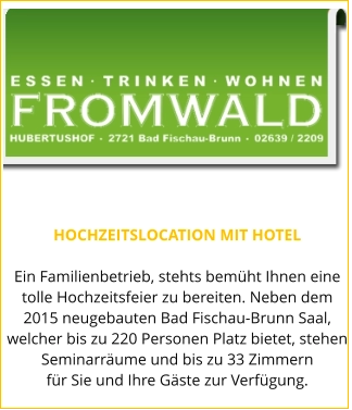HOCHZEITSLOCATION MIT HOTEL  Ein Familienbetrieb, stehts bemüht Ihnen eine tolle Hochzeitsfeier zu bereiten. Neben dem 2015 neugebauten Bad Fischau-Brunn Saal, welcher bis zu 220 Personen Platz bietet, stehen Seminarräume und bis zu 33 Zimmern für Sie und Ihre Gäste zur Verfügung.