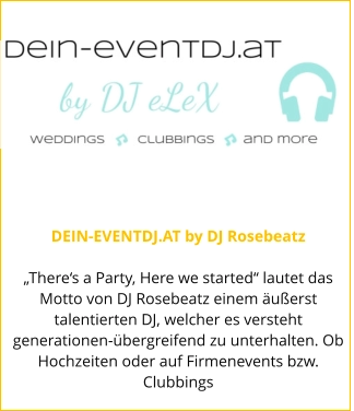DEIN-EVENTDJ.AT by DJ Rosebeatz  „There‘s a Party, Here we started“ lautet das Motto von DJ Rosebeatz einem äußerst talentierten DJ, welcher es versteht generationen-übergreifend zu unterhalten. Ob Hochzeiten oder auf Firmenevents bzw. Clubbings