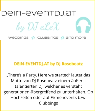 DEIN-EVENTDJ.AT by DJ Rosebeatz  „There‘s a Party, Here we started“ lautet das Motto von DJ Rosebeatz einem äußerst talentierten DJ, welcher es versteht generationen-übergreifend zu unterhalten. Ob Hochzeiten oder auf Firmenevents bzw. Clubbings